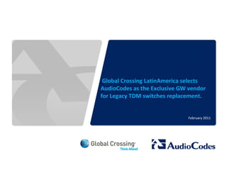 © 2011 AudioCodes Ltd.
All rights reserved.
AudioCodes Confidential Proprietary
Global Crossing LatinAmerica selects
AudioCodes as the Exclusive GW vendor
for Legacy TDM switches replacement.
February 2011
 