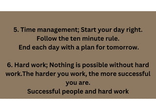 5. Time management; Start your day right.
Follow the ten minute rule.
End each day with a plan for tomorrow.
6. Hard work; Nothing is possible without hard
work.The harder you work, the more successful
you are.
Successful people and hard work
 