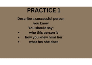 PRACTICE 1
Describe a successful person
you know
You should say:
who this person is
how you knew him/ her
what he/ she does
 