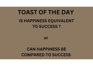 IS HAPPINESS EQUIVALENT
TO SUCCESS ?
or
CAN HAPPINESS BE
COMPARED TO SUCCESS
TOAST OF THE DAY
 