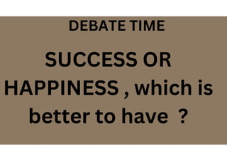 DEBATE TIME
SUCCESS OR
HAPPINESS , which is
better to have ?
 