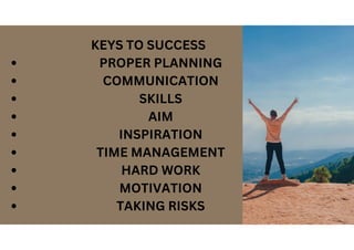 KEYS TO SUCCESS
PROPER PLANNING
COMMUNICATION
SKILLS
AIM
INSPIRATION
TIME MANAGEMENT
HARD WORK
MOTIVATION
TAKING RISKS
 