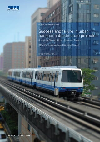 GLOBAL INFRASTRUCTURE




Success and failure in urban
transport infrastructure projects
A study by Glaister, Allport, Brown and Travers

KPMG’s Infrastructure Spotlight Report


KPMG INTERNATIONAL
 