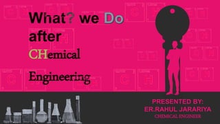 PRESENTED BY:
ER.RAHUL JARARIYA
CHEMICAL ENGINEER
What? we
after
CHemical
Engineering
 
