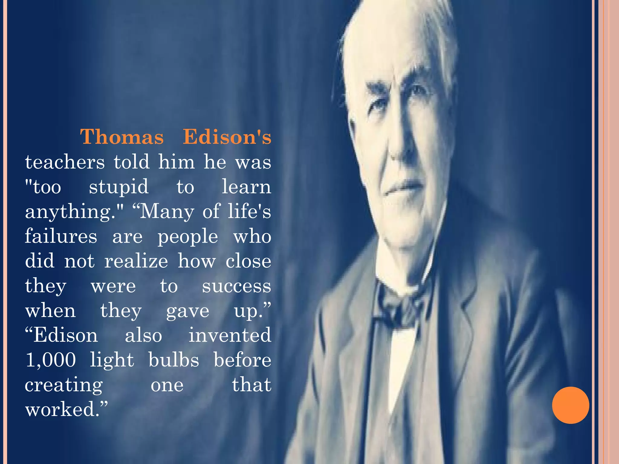 Thomas Edison's
teachers told him he was
"too stupid to learn
anything." “Many of life's
failures are people who
did not realize how close
they were to success
when they gave up.”
“Edison also invented
1,000 light bulbs before
creating one that
worked.”
 