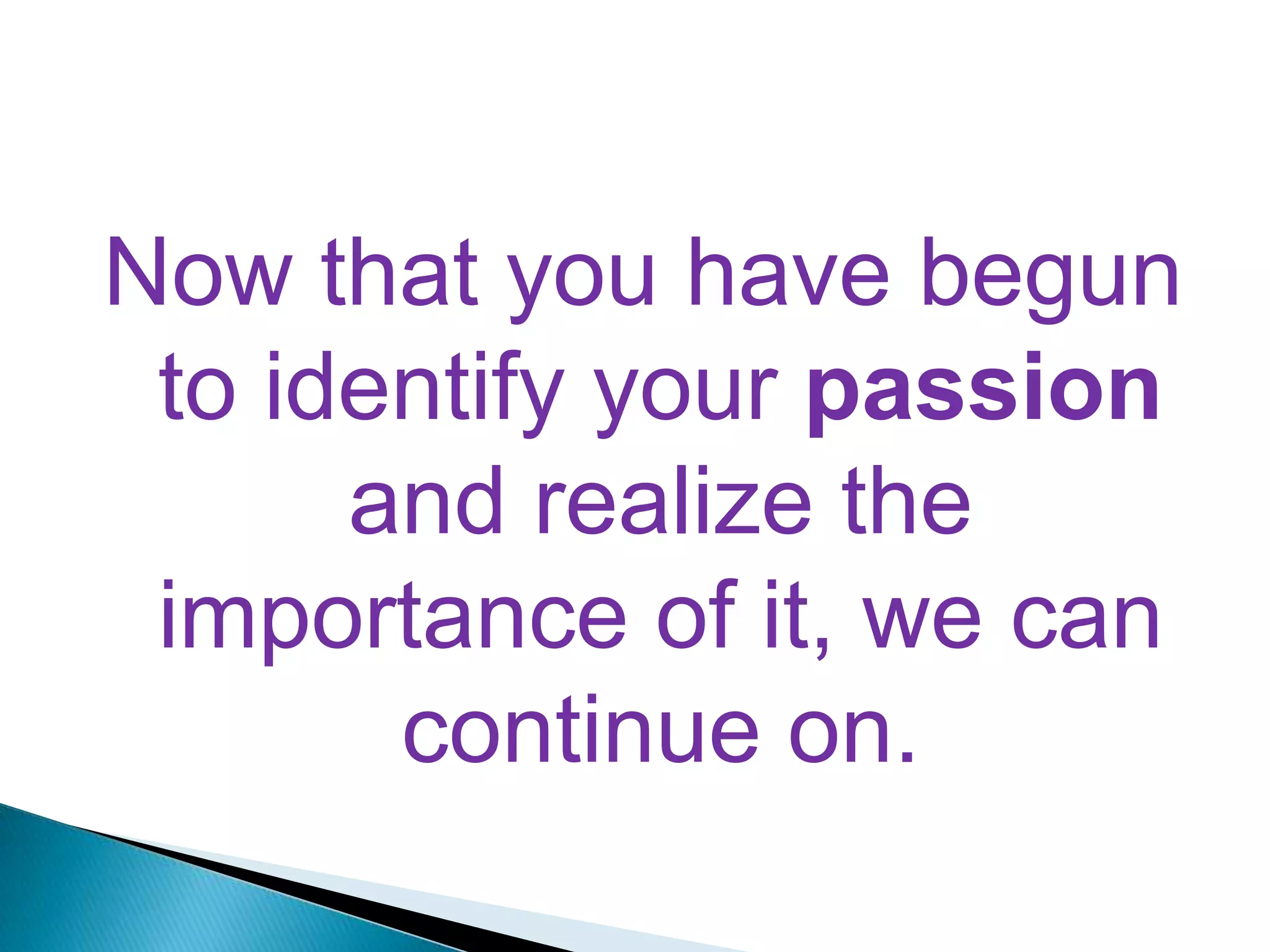 Now that you have begun to identify your passion and realize the importance of it, we can continue on.