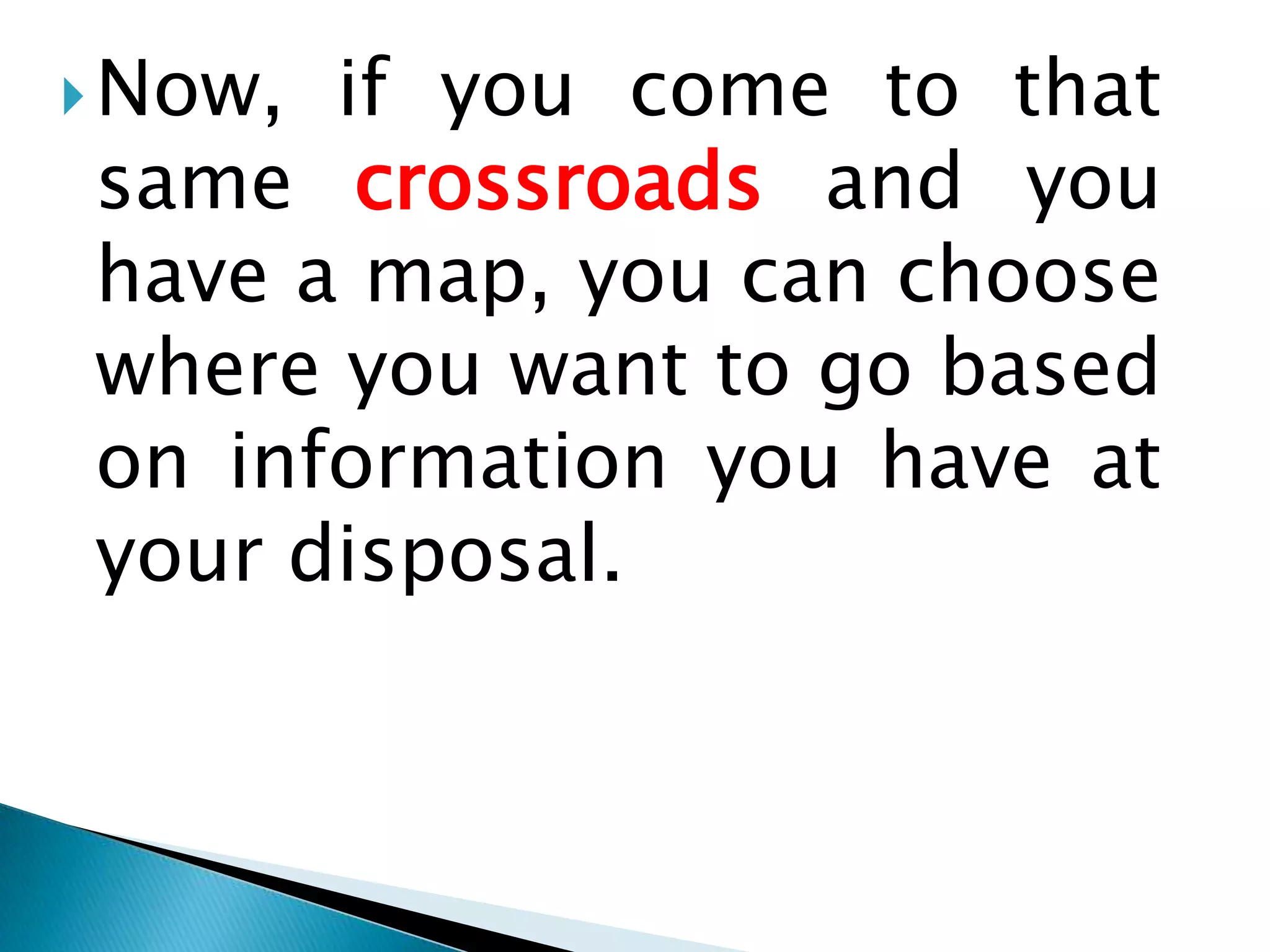 Now, if you come to that same crossroads and you have a map, you can choose where you want to go based on information you have at your disposal. 