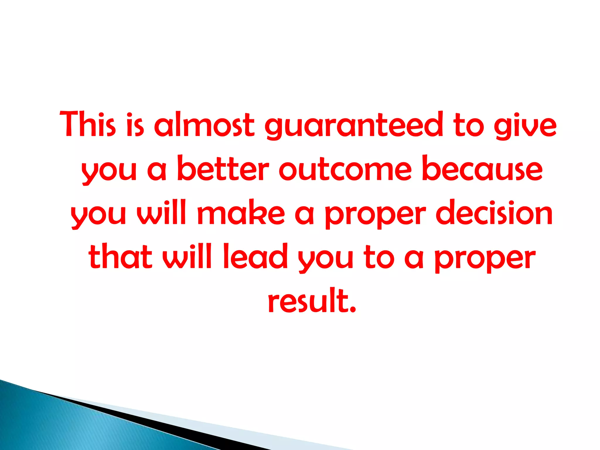  This is almost guaranteed to give you a better outcome because you will make a proper decision that will lead you to a proper result. 