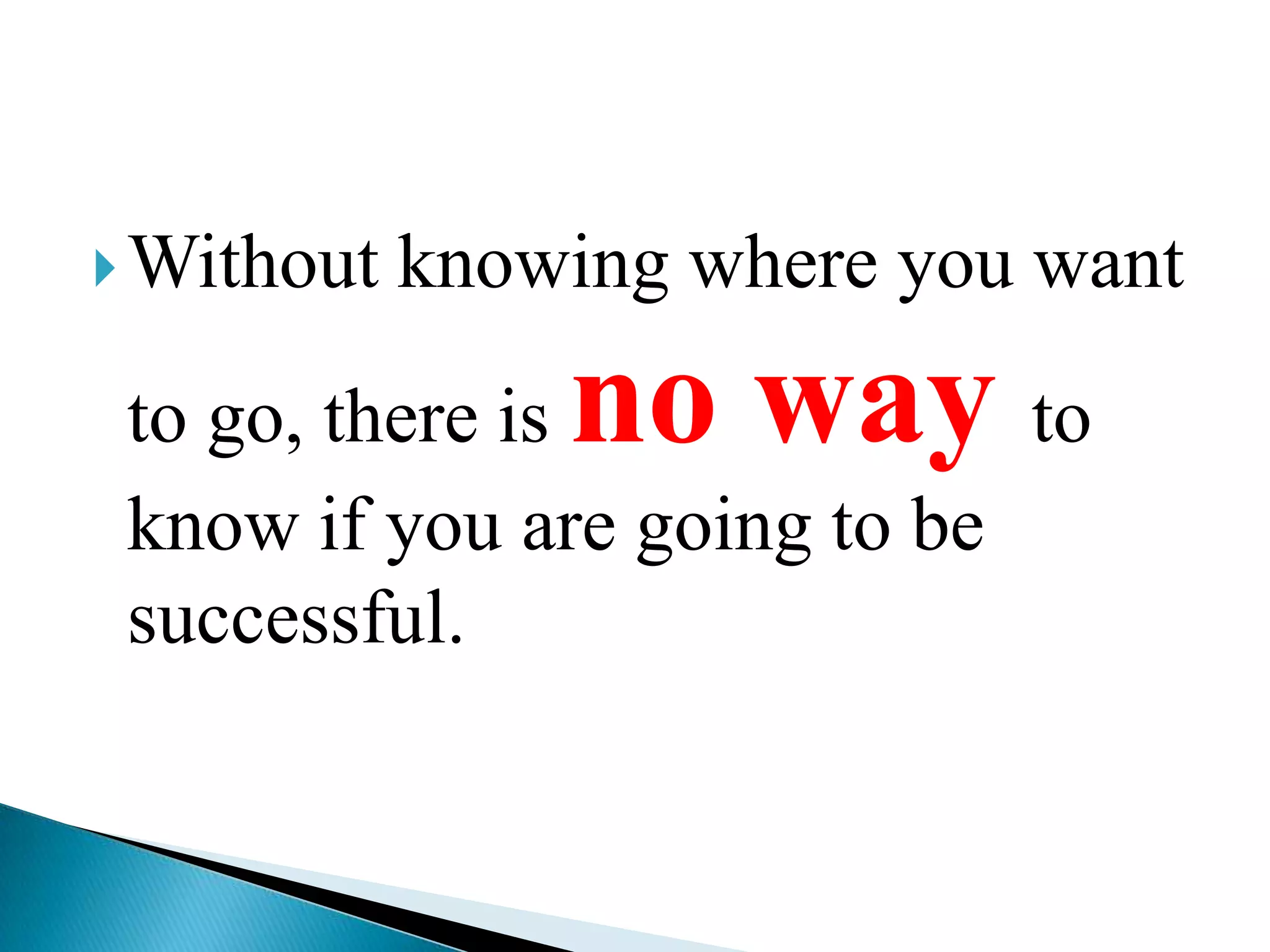 Without knowing where you want to go, there is no way to know if you are going to be successful.