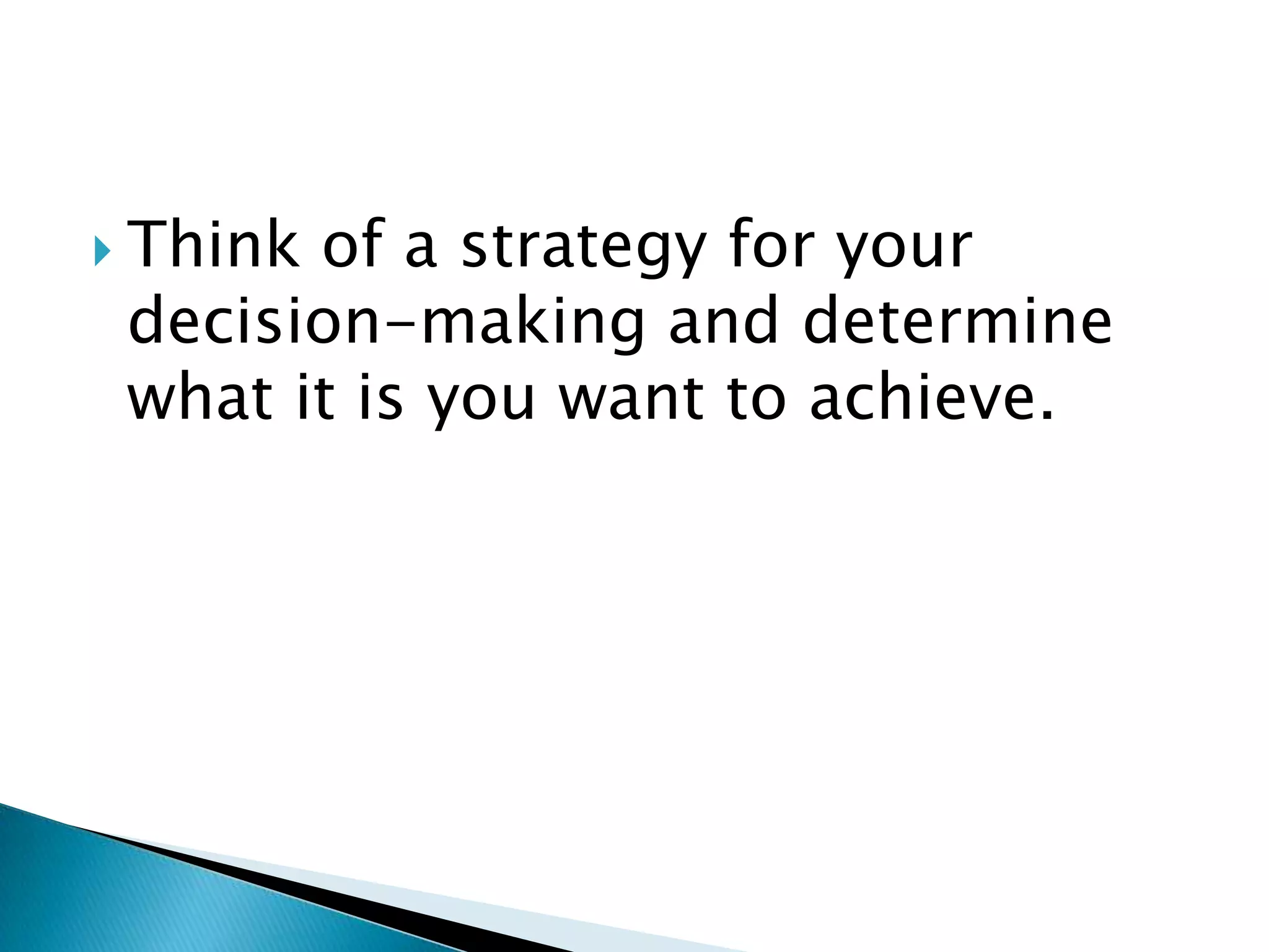 Think of a strategy for your decision-making and determine what it is you want to achieve.