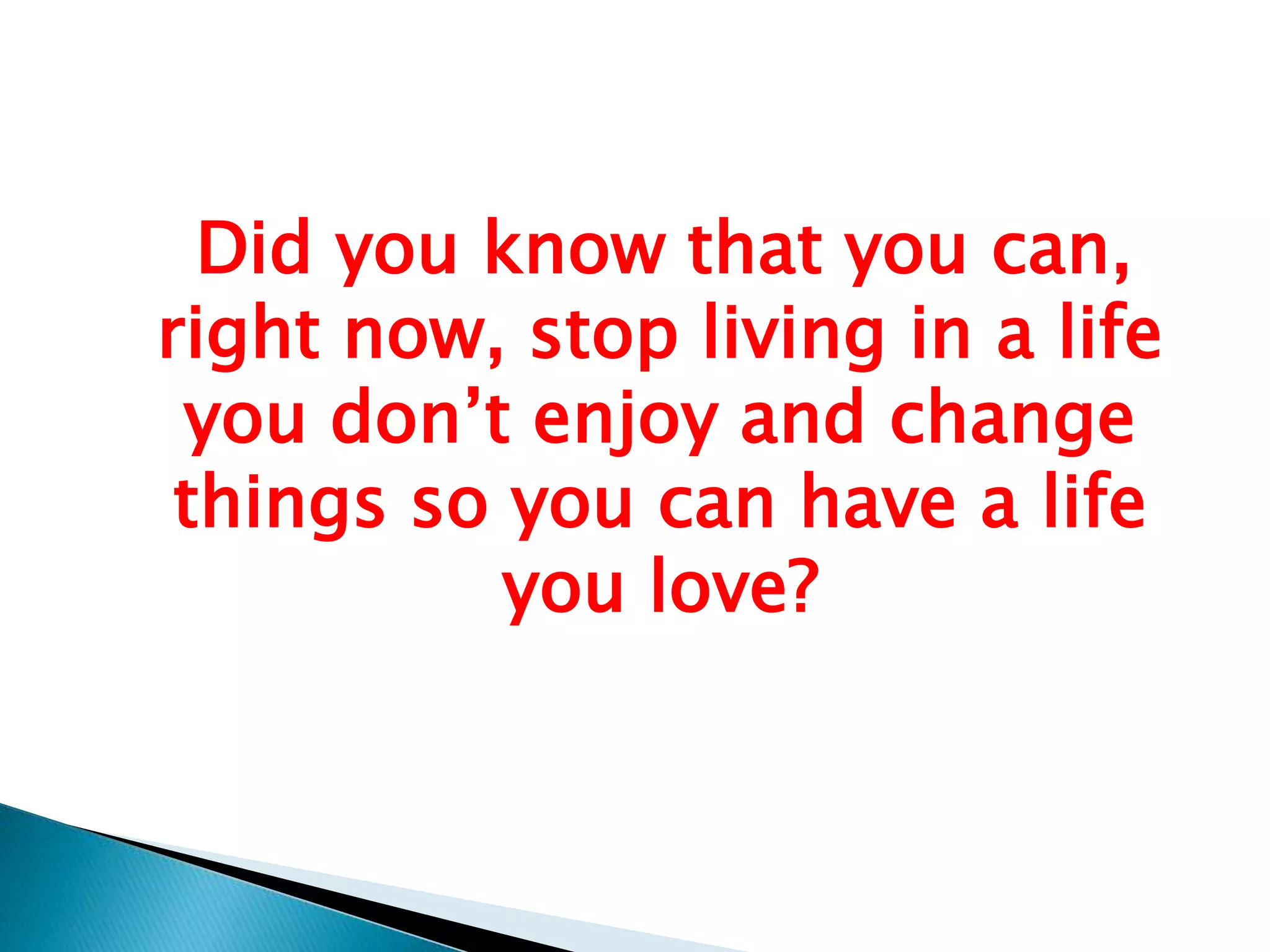   Did you know that you can, right now, stop living in a life you don’t enjoy and change things so you can have a life you love?