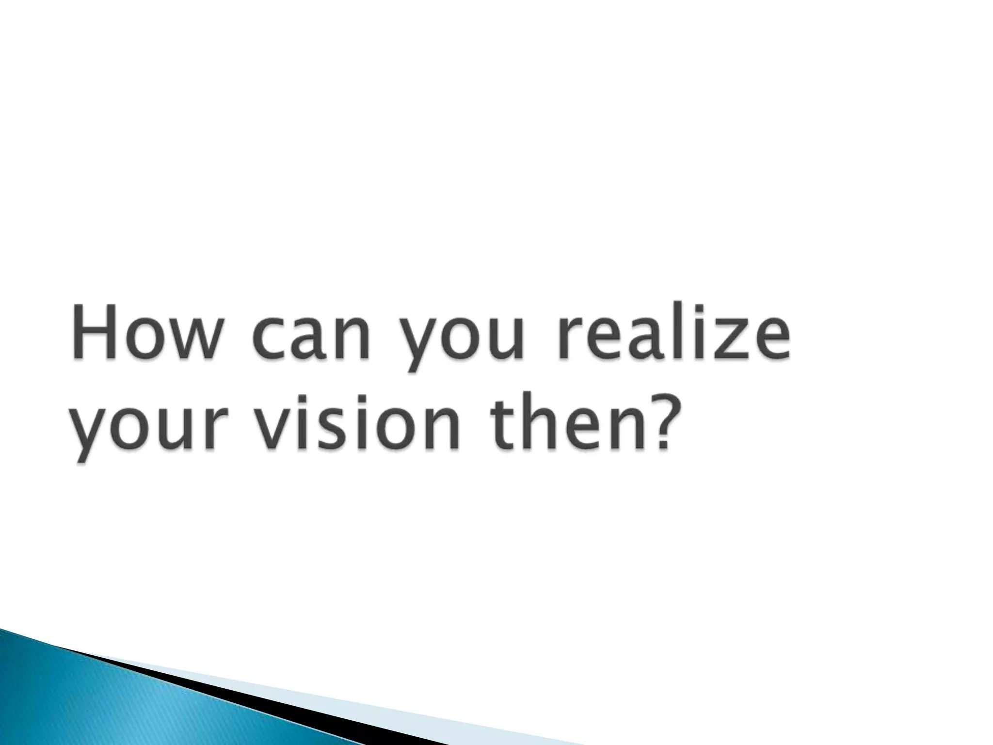 How can you realize your vision then?