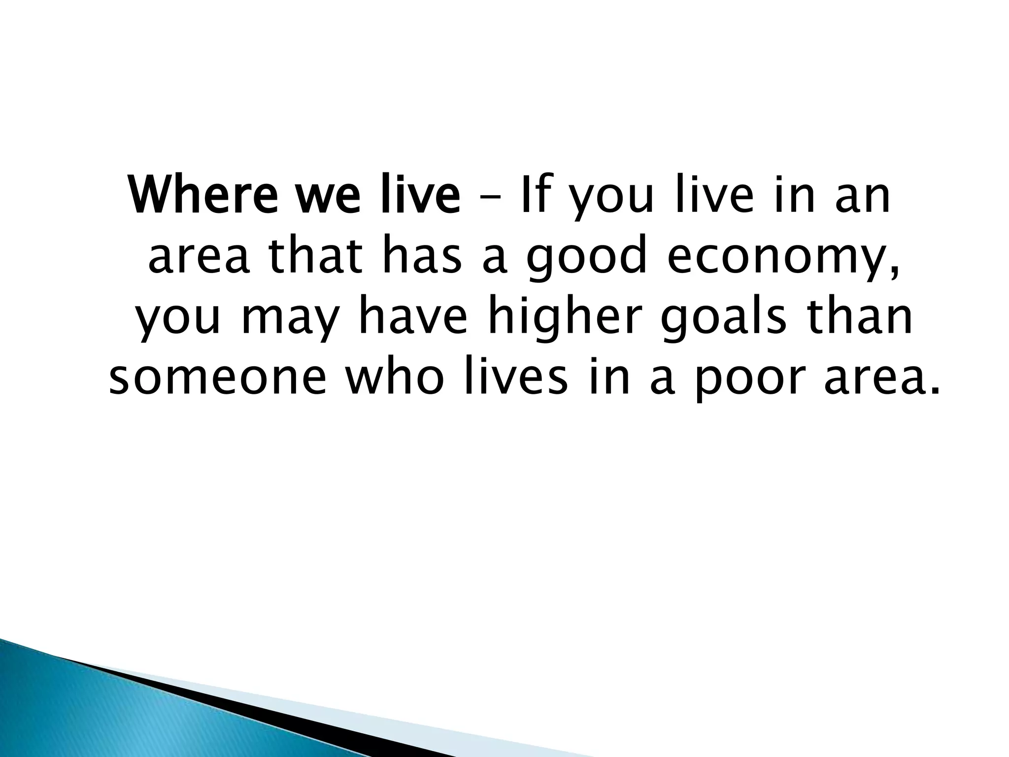 Where we live – If you live in an area that has a good economy, you may have higher goals than someone who lives in a poor area.