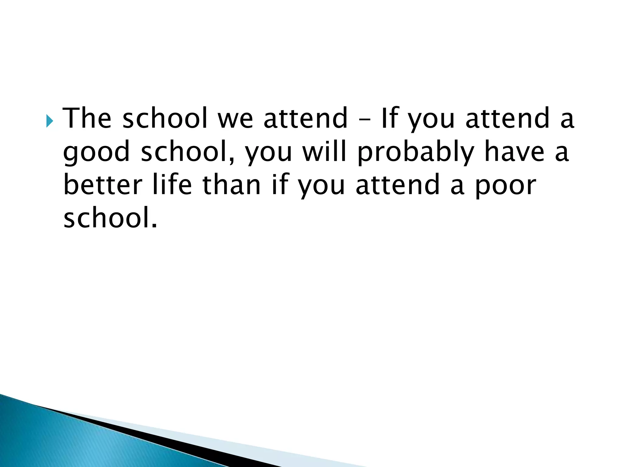 The school we attend – If you attend a good school, you will probably have a better life than if you attend a poor school.