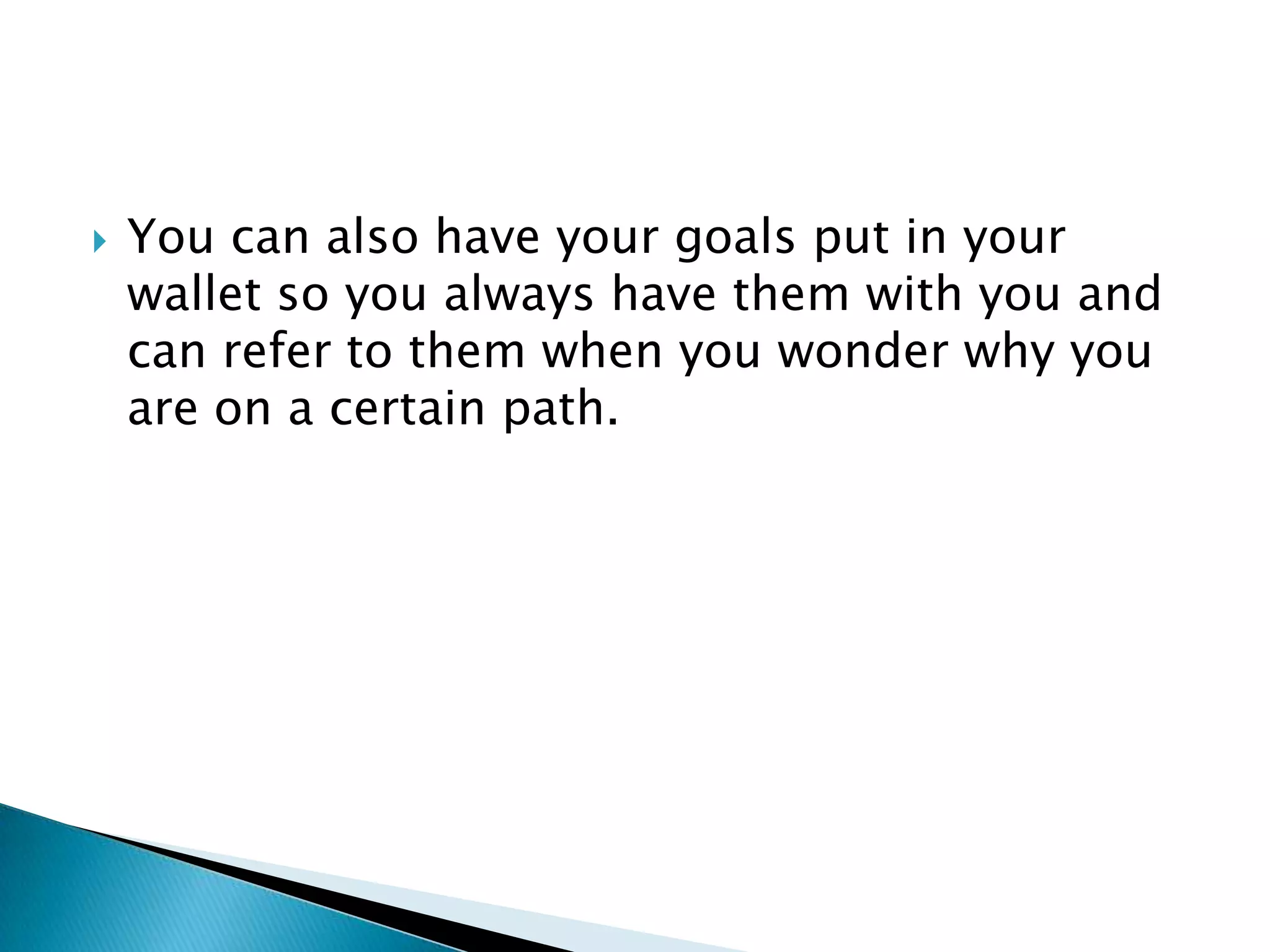 You can also have your goals put in your wallet so you always have them with you and can refer to them when you wonder why you are on a certain path.