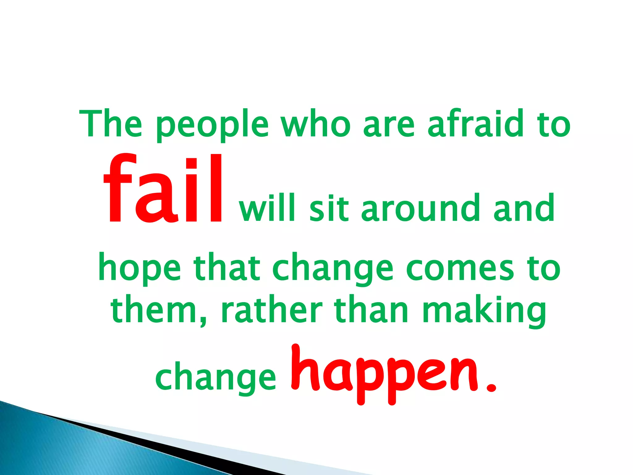 The people who are afraid to fail will sit around and hope that change comes to them, rather than making change happen.
