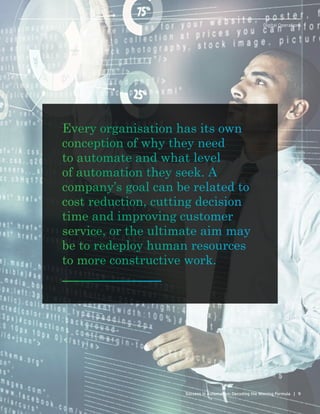 9Success in Automation: Decoding the Winning Formula |
Digital Operations
Every organisation has its own
conception of why they need
to automate and what level
of automation they seek. A
company’s goal can be related to
cost reduction, cutting decision
time and improving customer
service, or the ultimate aim may
be to redeploy human resources
to more constructive work.
 