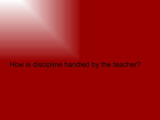 How is discipline handled by the teacher?
