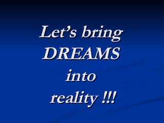 Let’s bring  DREAMS  into  reality !!! 