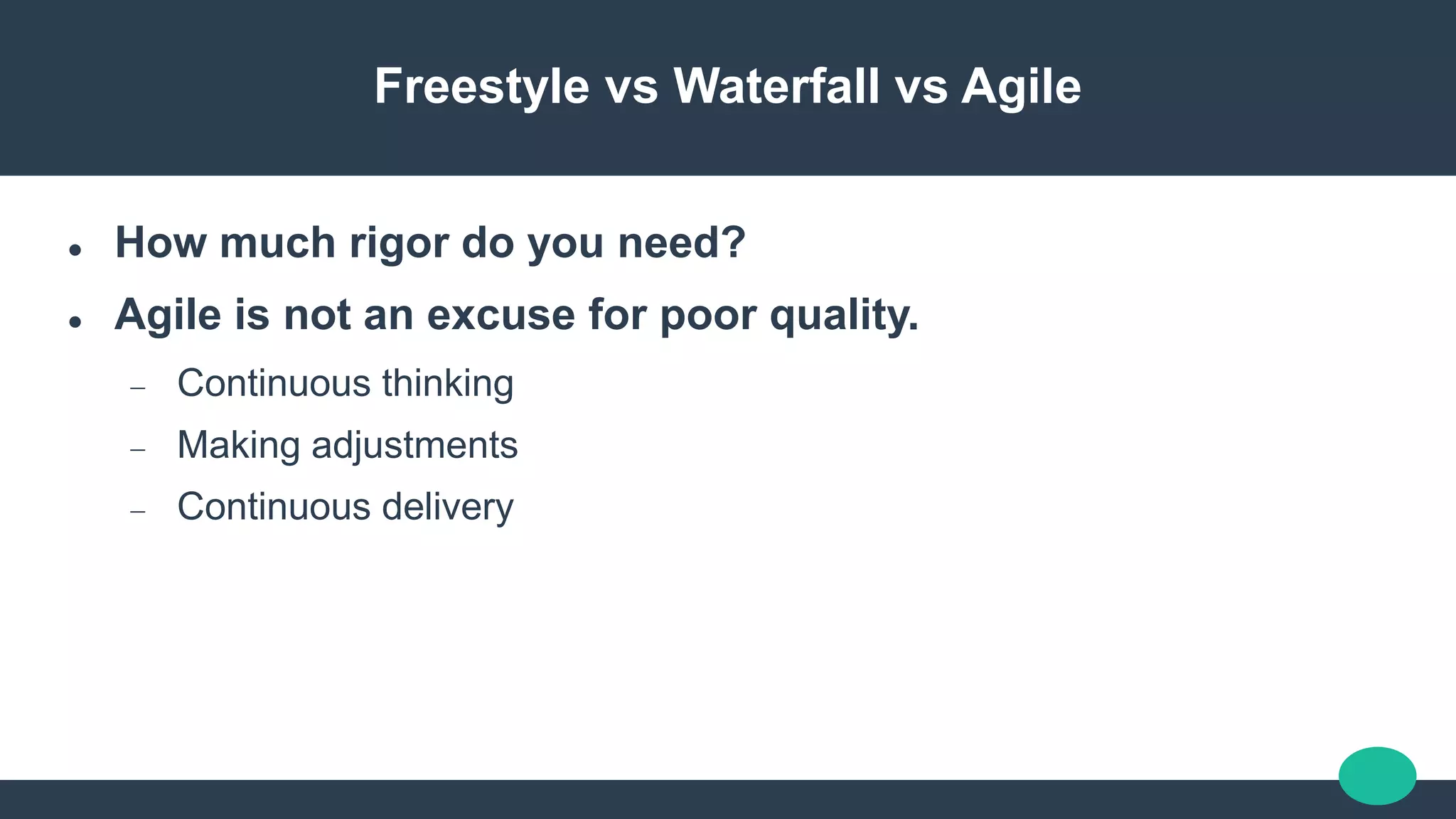Freestyle vs Waterfall vs Agile
 How much rigor do you need?
 Agile is not an excuse for poor quality.
 Continuous thinking
 Making adjustments
 Continuous delivery
 