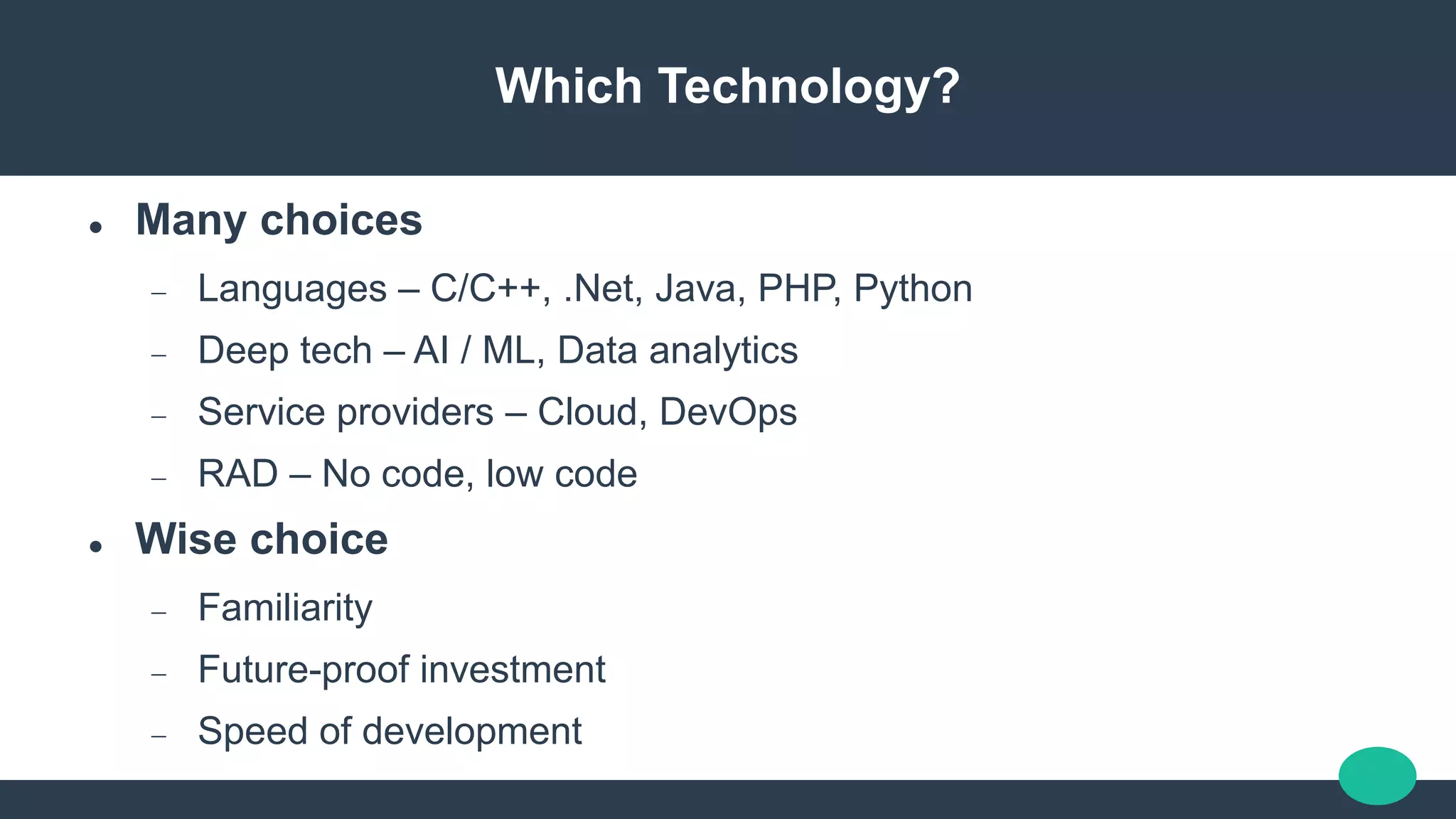 Which Technology?
 Many choices
 Languages – C/C++, .Net, Java, PHP, Python
 Deep tech – AI / ML, Data analytics
 Service providers – Cloud, DevOps
 RAD – No code, low code
 Wise choice
 Familiarity
 Future-proof investment
 Speed of development
 