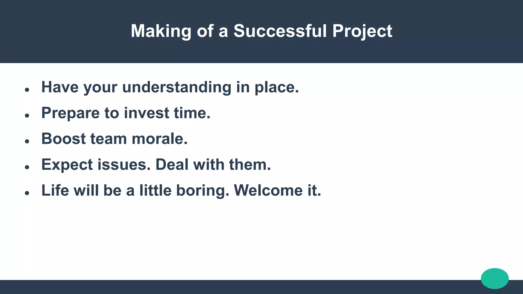 Making of a Successful Project
 Have your understanding in place.
 Prepare to invest time.
 Boost team morale.
 Expect issues. Deal with them.
 Life will be a little boring. Welcome it.
 
