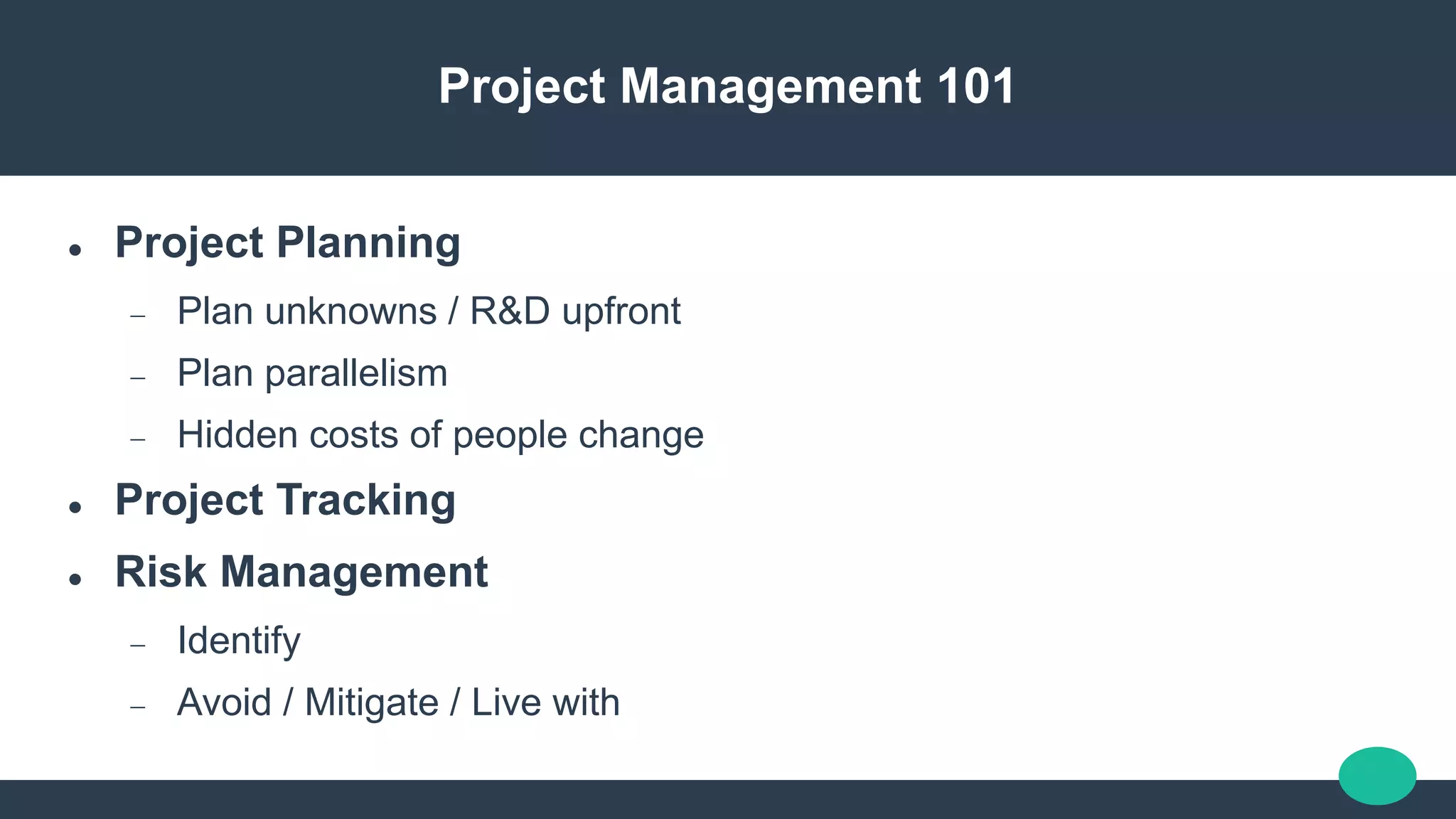 Project Management 101
 Project Planning
 Plan unknowns / R&D upfront
 Plan parallelism
 Hidden costs of people change
 Project Tracking
 Risk Management
 Identify
 Avoid / Mitigate / Live with
 