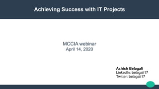 MCCIA webinar
April 14, 2020
Achieving Success with IT Projects
Ashish Belagali
LinkedIn: belagali17
Twitter: belagali17
 