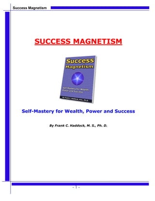 Success Magnetism
- 1 -
SUCCESS MAGNETISM
Self-Mastery for Wealth, Power and Success
By Frank C. Haddock, M. S., Ph. D.
 