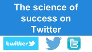 The science of
success on
Twitter
 