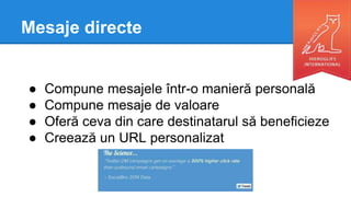 Mesaje directe
● Compune mesajele într-o manieră personală
● Compune mesaje de valoare
● Oferă ceva din care destinatarul să beneficieze
● Creează un URL personalizat
 