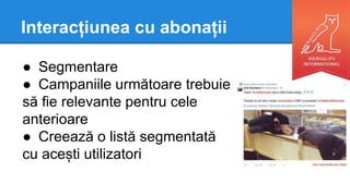 Interacțiunea cu abonații
● Segmentare
● Campaniile următoare trebuie
să fie relevante pentru cele
anterioare
● Creează o listă segmentată
cu acești utilizatori
 