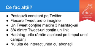 Ce fac alții?
● Postează constant pe Twitter
● Fiecare Tweet are o imagine
● Un Tweet conține maxim 3 hashtag-uri
● 3/4 dintre Tweet-uri conțin un link
● Hashtag-urile rămân aceleași pe timpul unei
campanii
● Nu uita de interacțiunea cu abonații
 