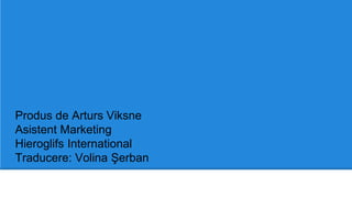 Produs de Arturs Viksne
Asistent Marketing
Hieroglifs International
Traducere: Volina Şerban
 