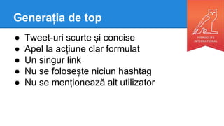 Generația de top
● Tweet-uri scurte și concise
● Apel la acțiune clar formulat
● Un singur link
● Nu se folosește niciun hashtag
● Nu se menționează alt utilizator
 