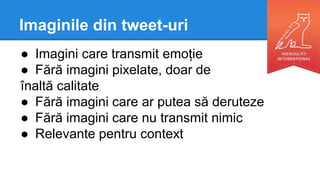 Imaginile din tweet-uri
● Imagini care transmit emoție
● Fără imagini pixelate, doar de
înaltă calitate
● Fără imagini care ar putea să deruteze
● Fără imagini care nu transmit nimic
● Relevante pentru context
 