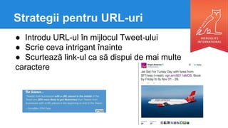Strategii pentru URL-uri
● Introdu URL-ul în mijlocul Tweet-ului
● Scrie ceva intrigant înainte
● Scurtează link-ul ca să dispui de mai multe
caractere
 