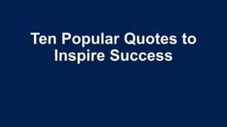 Ten Popular Quotes to 
Inspire Success 
 