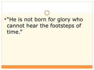 <ul><li>“ He is not born for glory who cannot hear the footsteps of time.” </li></ul>