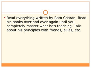 <ul><li>Read everything written by Ram Charan. Read his books over and over again until you completely master what he’s te...