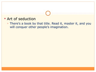 <ul><li>Art of seduction </li></ul><ul><ul><li>There’s a book by that title. Read it, master it, and you will conquer othe...