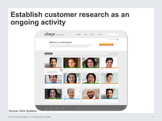 © 2015 Forrester Research, Inc. Reproduction Prohibited 17
Establish customer research as an
ongoing activity
 
