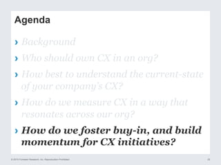 © 2015 Forrester Research, Inc. Reproduction Prohibited 25
Agenda
›  Background
›  Who should own CX in an org?
›  How best to understand the current-state
of your company’s CX?
›  How do we measure CX in a way that
resonates across our org?
›  How do we foster buy-in, and build
momentum for CX initiatives?
 