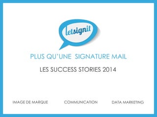 PLUS QU’UNE SIGNATURE MAIL 
IMAGE DE MARQUE 
COMMUNICATION 
DATA MARKETING 
LES SUCCESS STORIES 2014  