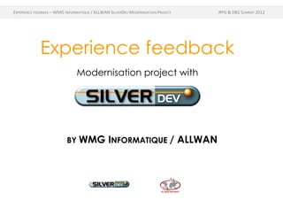 EXPERIENCE FEEDBACK – WMG INFORMATIQUE / ALLWAN SILVERDEV MODERNISATION PROJECT RPG & DB2 SUMMIT 2012
Experience feedback
Modernisation project with
BY WMG INFORMATIQUE / ALLWAN
 