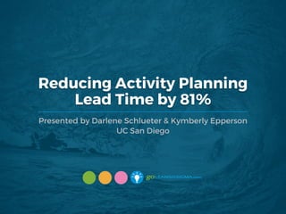 Reducing Activity Planning
Lead Time by 81%
Presented by Darlene Schlueter & Kymberly Epperson
UC San Diego
 
