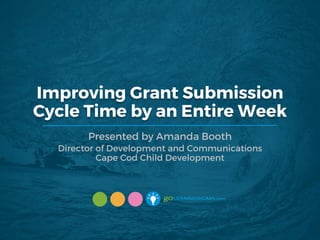 Improving Grant Submission
Cycle Time by an Entire Week
Presented by Amanda Booth
Director of Development and Communications
Cape Cod Child Development
 