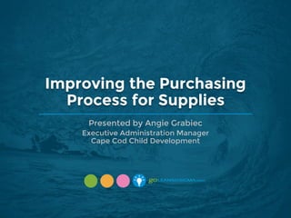 Improving the Purchasing
Process for Supplies
Presented by Angie Grabiec
Executive Administration Manager
Cape Cod Child Development
 