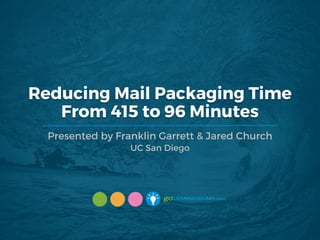 Reducing Mail Packaging Time
From 415 to 96 Minutes
Presented by Franklin Garrett & Jared Church
UC San Diego
 