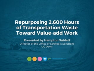 Repurposing 2,600 Hours
of Transportation Waste
Toward Value-add Work
Presented by Hampton Sublett
Director of the Office of Strategic Solutions
UC Davis
 